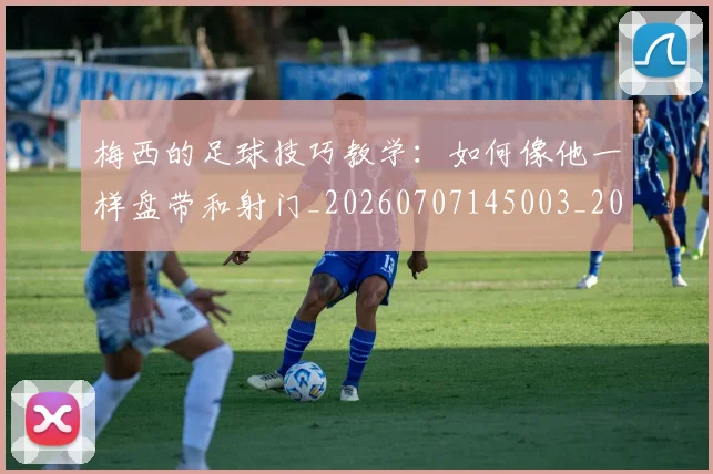 梅西的足球技巧教学：如何像他一样盘带和射门_20260707145003_20260731182045