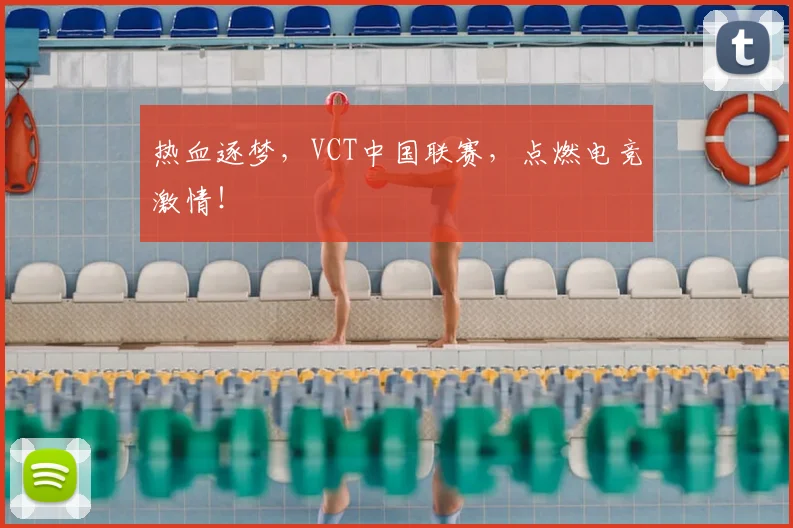 热血逐梦,VCT中国联赛,点燃电竞激情!