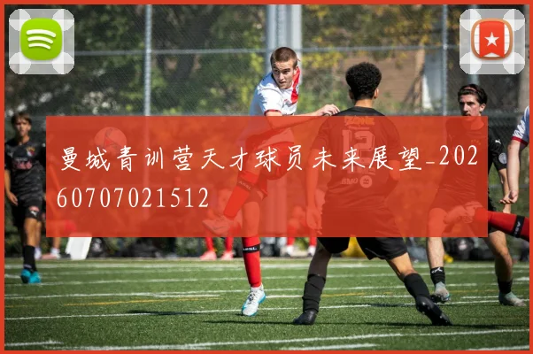 曼城青训营天才球员未来展望_20260707021512