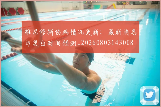 维尼修斯伤病情况更新:最新消息与复出时间预测_20260803143008