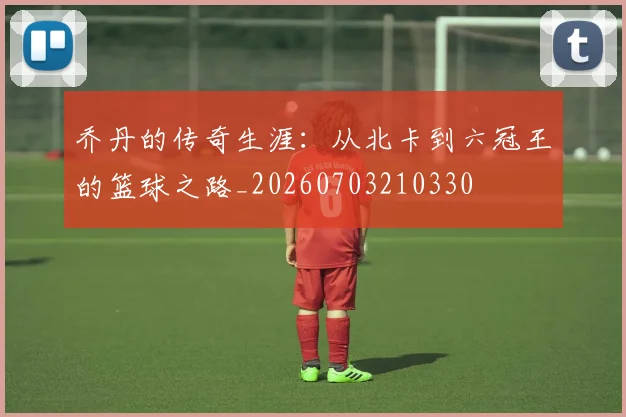 乔丹的传奇生涯:从北卡到六冠王的篮球之路_20260703210330
