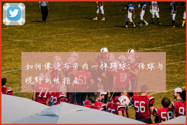 如何像德布劳内一样踢球:传球与视野训练指南