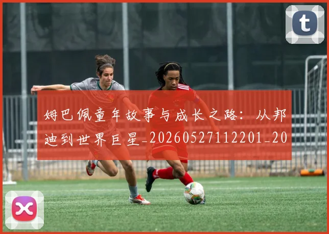姆巴佩童年故事与成长之路：从邦迪到世界巨星_20260527112201_20260703231936
