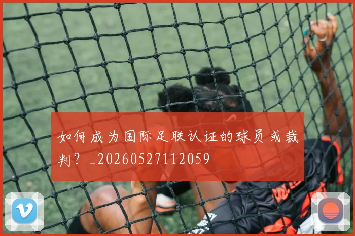 如何成为国际足联认证的球员或裁判？_20260527112059
