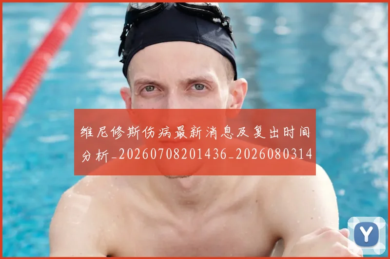 维尼修斯伤病最新消息及复出时间分析_20260708201436_20260803143011