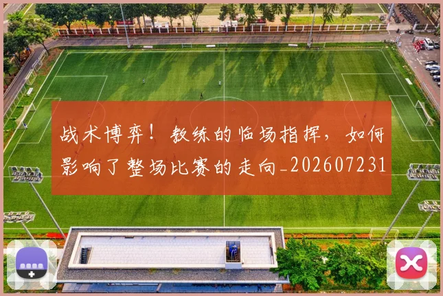 战术博弈！教练的临场指挥，如何影响了整场比赛的走向_20260723181544