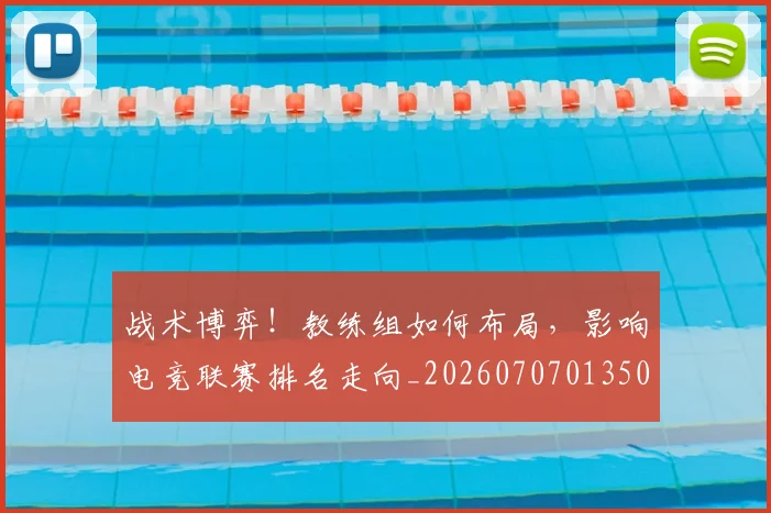 战术博弈！教练组如何布局，影响电竞联赛排名走向_20260707013503