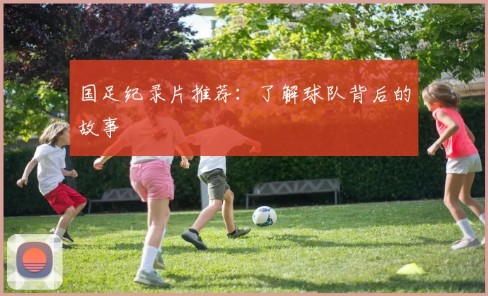 国足纪录片推荐:了解球队背后的故事