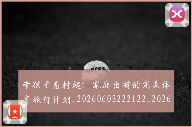 带孩子看村超:家庭出游的完美体育旅行计划_20260603222122_20260722154747