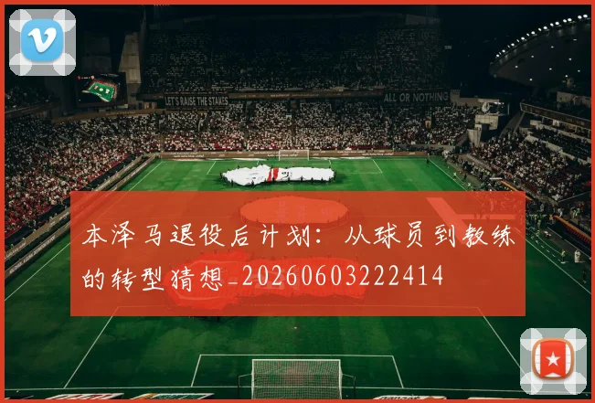 本泽马退役后计划:从球员到教练的转型猜想_20260603222414