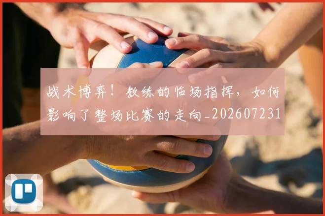 战术博弈！教练的临场指挥，如何影响了整场比赛的走向_20260723181544