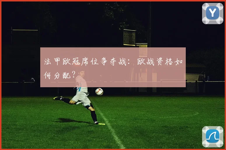 法甲欧冠席位争夺战:欧战资格如何分配?