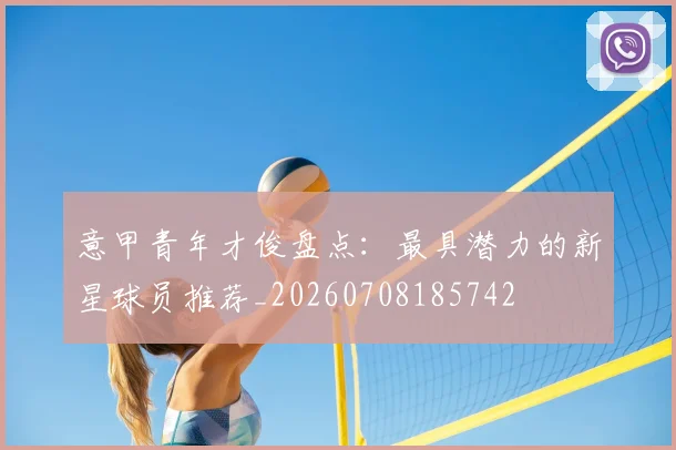 意甲青年才俊盘点:最具潜力的新星球员推荐_20260708185742