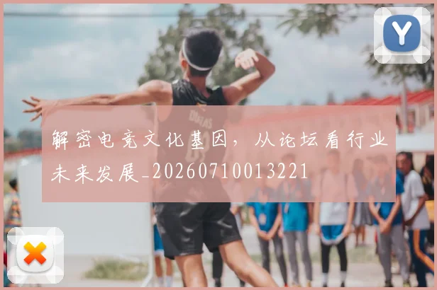 解密电竞文化基因，从论坛看行业未来发展_20260710013221
