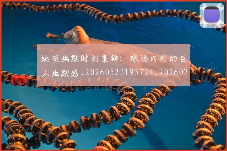 姚明幽默时刻集锦:球场内外的巨人幽默感_20260523195724_20260720191838