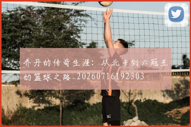乔丹的传奇生涯：从北卡到六冠王的篮球之路_20260716192303