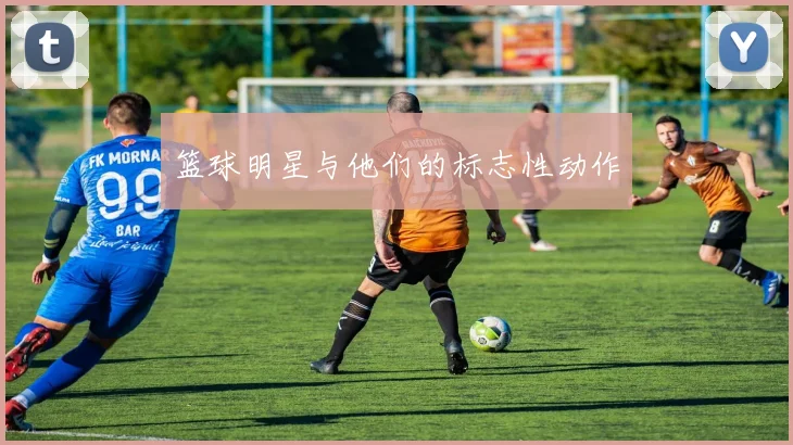 篮球明星与他们的标志性动作