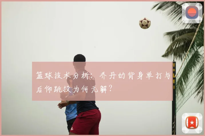 篮球技术分析：乔丹的背身单打与后仰跳投为何无解？