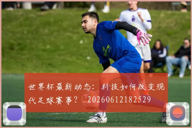 世界杯最新动态：科技如何改变现代足球赛事？_20260612182529