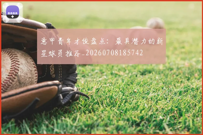 意甲青年才俊盘点：最具潜力的新星球员推荐_20260708185742
