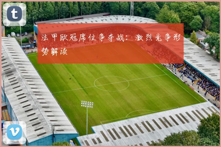 法甲欧冠席位争夺战：激烈竞争形势解读