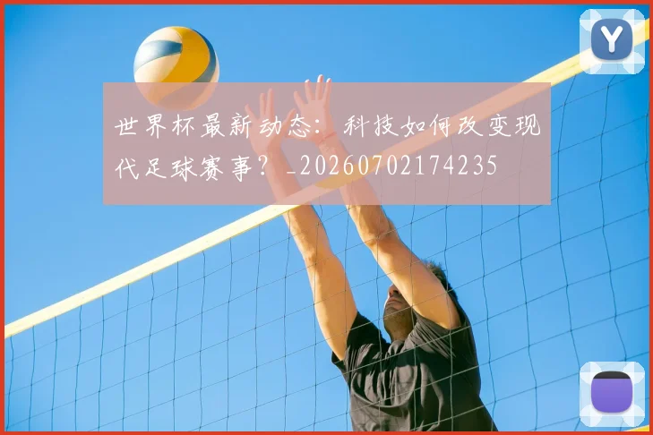 世界杯最新动态:科技如何改变现代足球赛事?_20260702174235
