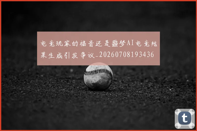 电竞玩家的福音还是噩梦AI电竞结果生成引发争议_20260708193436