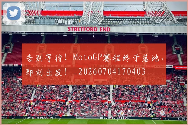 告别等待！MotoGP赛程终于落地，即刻出发！_20260704170403