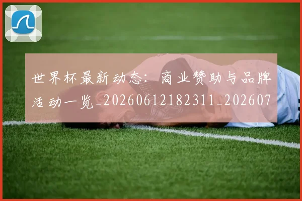 世界杯最新动态:商业赞助与品牌活动一览_20260612182311_20260702174002