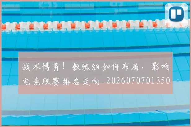 战术博弈！教练组如何布局，影响电竞联赛排名走向_20260707013503