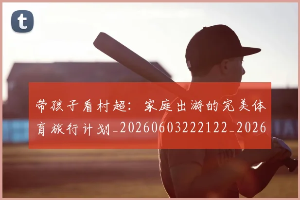 带孩子看村超：家庭出游的完美体育旅行计划_20260603222122_20260707143505_20260722154749