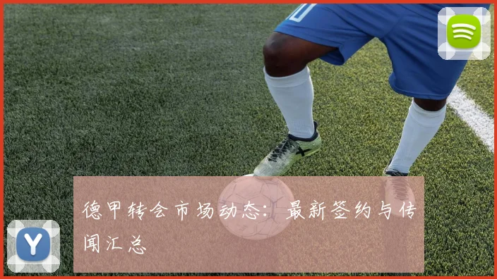 德甲转会市场动态:最新签约与传闻汇总
