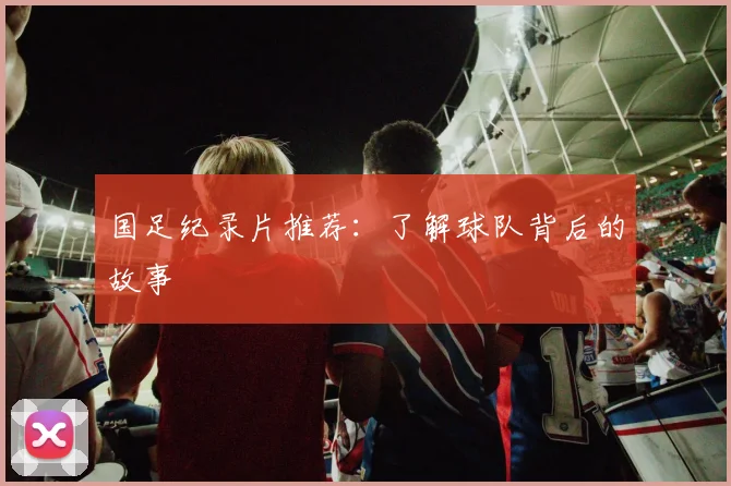 国足纪录片推荐:了解球队背后的故事