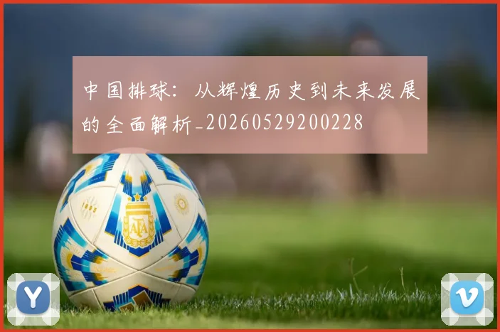 中国排球:从辉煌历史到未来发展的全面解析_20260529200228