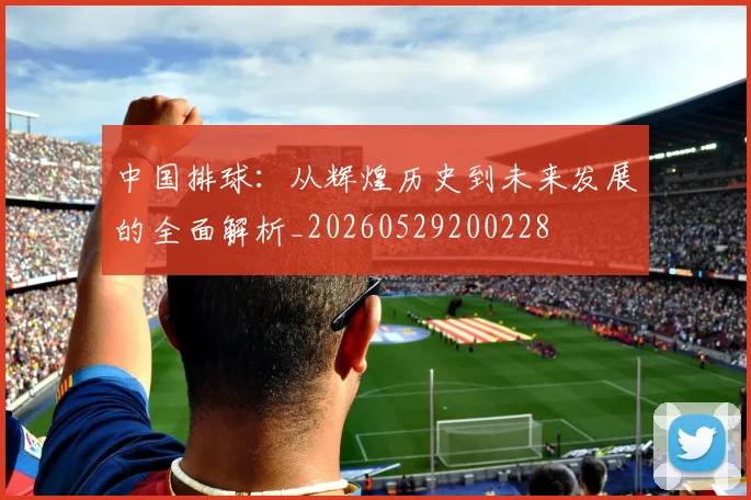 中国排球：从辉煌历史到未来发展的全面解析_20260529200228