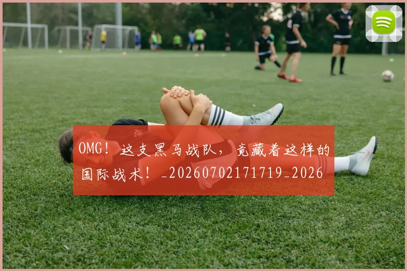 OMG！这支黑马战队，竟藏着这样的国际战术！_20260702171719_20260714214913