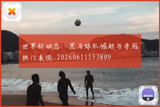 世界杯动态：黑马球队崛起与夺冠热门表现_20260611153809