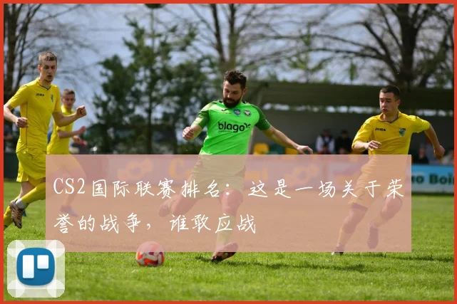 CS2国际联赛排名:这是一场关于荣誉的战争,谁敢应战