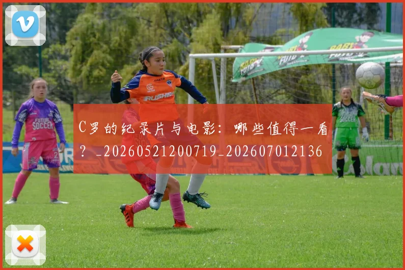 C罗的纪录片与电影:哪些值得一看?_20260521200719_20260701213651_20260712052501