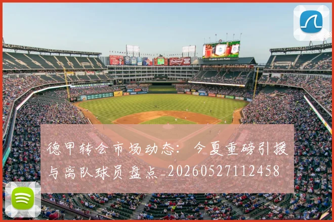 德甲转会市场动态:今夏重磅引援与离队球员盘点_20260527112458