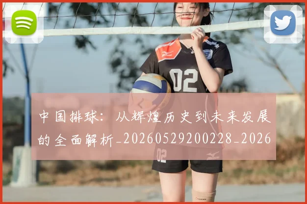 中国排球:从辉煌历史到未来发展的全面解析_20260529200228_20260703203019_20260716183305