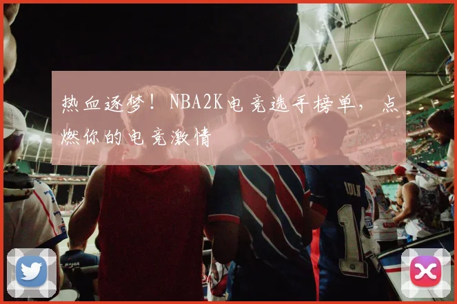 热血逐梦!NBA2K电竞选手榜单,点燃你的电竞激情