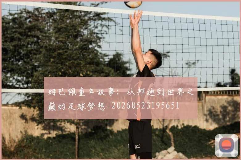 姆巴佩童年故事：从邦迪到世界之巅的足球梦想_20260523195651
