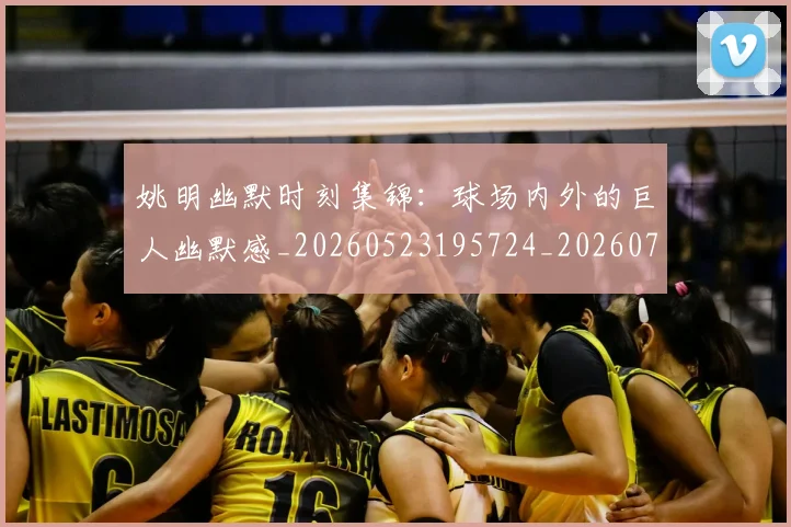 姚明幽默时刻集锦：球场内外的巨人幽默感_20260523195724_20260720191838