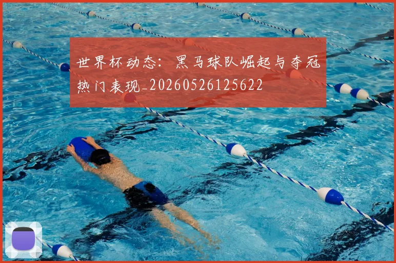 世界杯动态：黑马球队崛起与夺冠热门表现_20260526125622