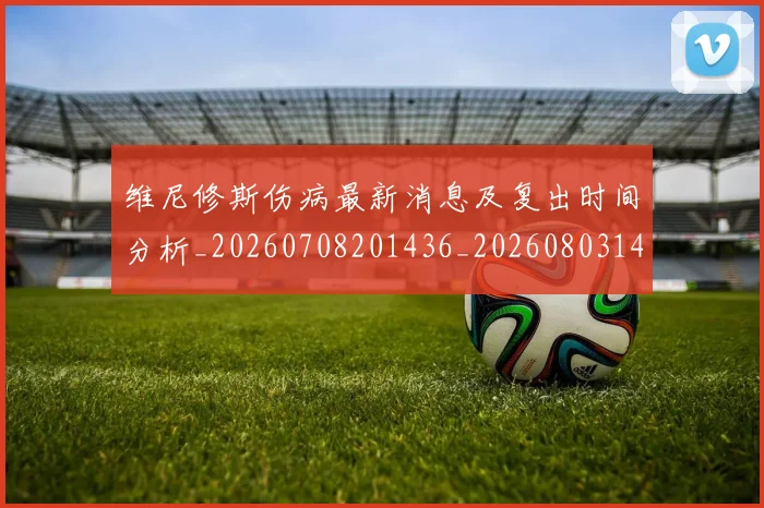 维尼修斯伤病最新消息及复出时间分析_20260708201436_20260803143011