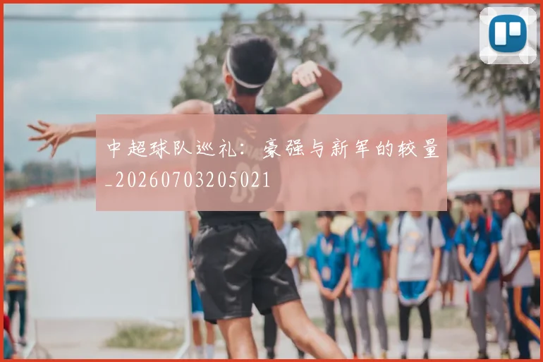 中超球队巡礼：豪强与新军的较量_20260703205021