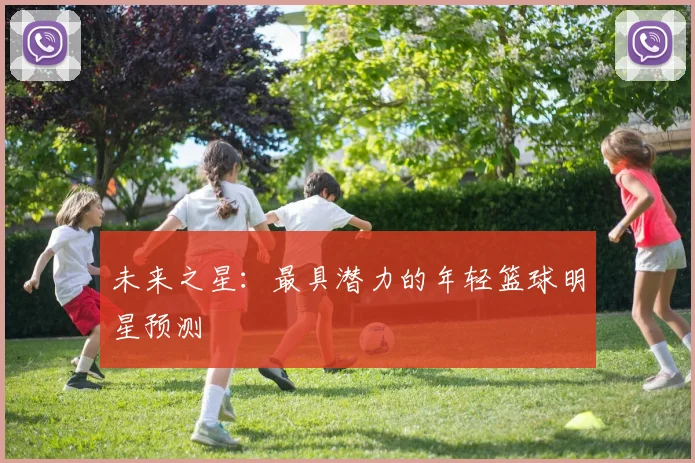 未来之星：最具潜力的年轻篮球明星预测