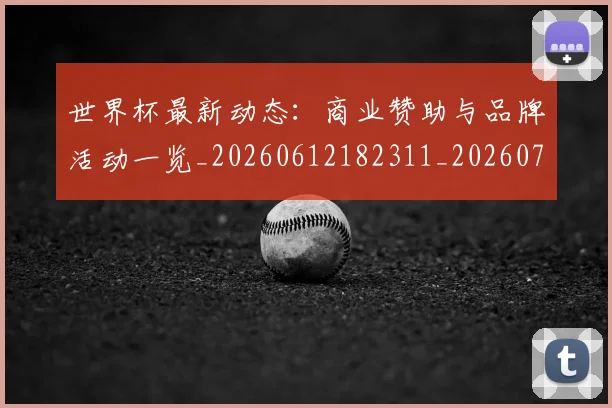 世界杯最新动态：商业赞助与品牌活动一览_20260612182311_20260702174002