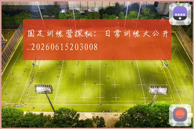 国足训练营探秘：日常训练大公开_20260615203008